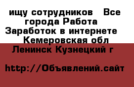 ищу сотрудников - Все города Работа » Заработок в интернете   . Кемеровская обл.,Ленинск-Кузнецкий г.